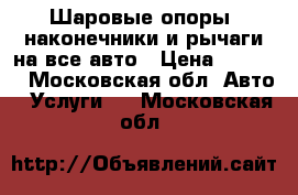 Шаровые опоры, наконечники и рычаги на все авто › Цена ­ 1 500 - Московская обл. Авто » Услуги   . Московская обл.